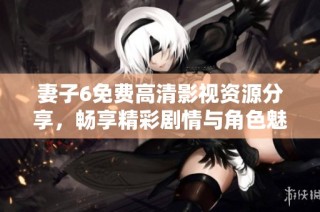 妻子6免费高清影视资源分享，畅享精彩剧情与角色魅力