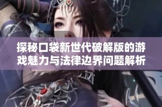 探秘口袋新世代破解版的游戏魅力与法律边界问题解析