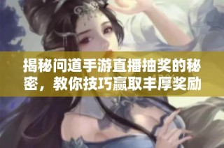 揭秘问道手游直播抽奖的秘密，教你技巧赢取丰厚奖励