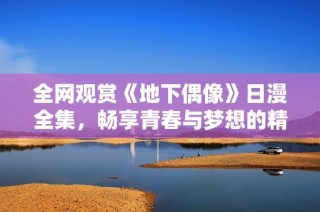 全网观赏《地下偶像》日漫全集，畅享青春与梦想的精彩旅程