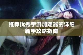 推荐优秀手游加速器的详细新手攻略指南