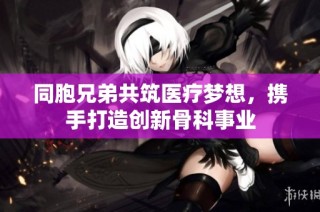 同胞兄弟共筑医疗梦想，携手打造创新骨科事业