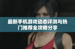 最新手机游戏动态评测与热门推荐全攻略分享