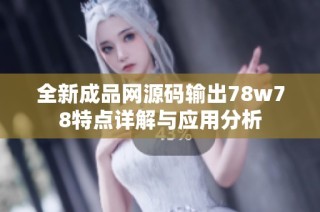 全新成品网源码输出78w78特点详解与应用分析
