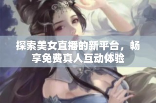 探索美女直播的新平台，畅享免费真人互动体验