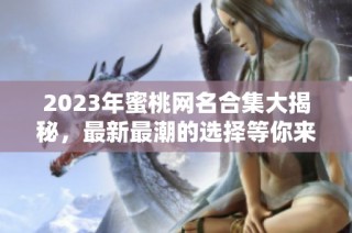 2023年蜜桃网名合集大揭秘，最新最潮的选择等你来探索