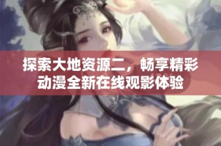 探索大地资源二，畅享精彩动漫全新在线观影体验