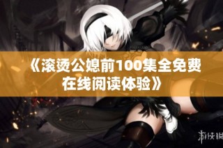 《滚烫公媳前100集全免费在线阅读体验》