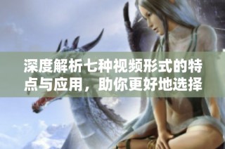 深度解析七种视频形式的特点与应用，助你更好地选择与制作视频内容