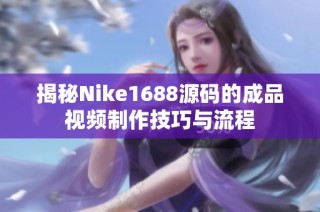 揭秘Nike1688源码的成品视频制作技巧与流程