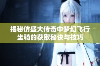 揭秘仿盛大传奇中梦幻飞行坐骑的获取秘诀与技巧