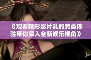 《观看精彩影片乳的另类体验带你深入全新娱乐视角》