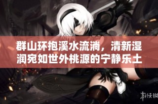 群山环抱溪水流淌，清新湿润宛如世外桃源的宁静乐土