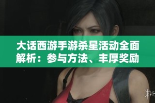 大话西游手游杀星活动全面解析：参与方法、丰厚奖励及新手攻略分享