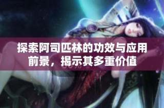 探索阿司匹林的功效与应用前景，揭示其多重价值
