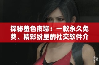 探秘羞色夜聊：一款永久免费、精彩纷呈的社交软件介绍