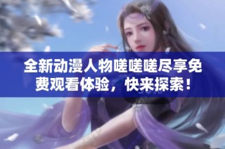 全新动漫人物嗟嗟嗟尽享免费观看体验，快来探索！