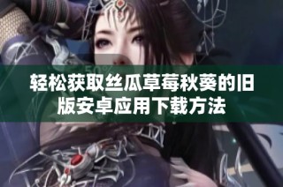 轻松获取丝瓜草莓秋葵的旧版安卓应用下载方法