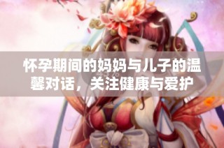 怀孕期间的妈妈与儿子的温馨对话，关注健康与爱护
