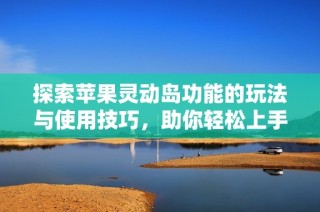 探索苹果灵动岛功能的玩法与使用技巧，助你轻松上手