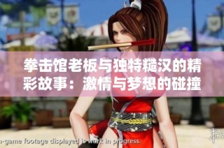 拳击馆老板与独特糙汉的精彩故事：激情与梦想的碰撞
