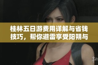 桂林五日游费用详解与省钱技巧，帮你避雷享受阳朔与漓江之美