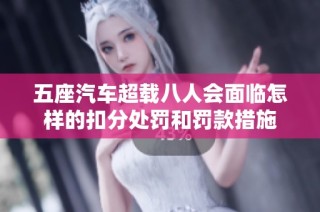 五座汽车超载八人会面临怎样的扣分处罚和罚款措施