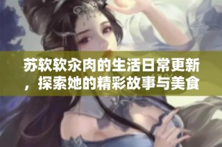 苏软软汆肉的生活日常更新，探索她的精彩故事与美食分享