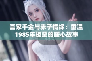 富家千金与赤子情缘：重温1985年板栗的暖心故事