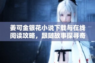 姜可金银花小说下载与在线阅读攻略，跟随故事探寻奇幻之旅