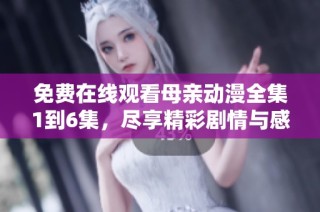 免费在线观看母亲动漫全集1到6集，尽享精彩剧情与感人故事