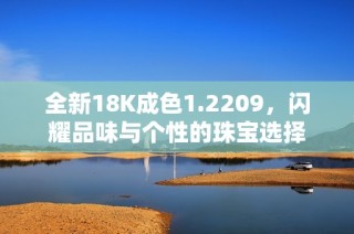 全新18K成色1.2209，闪耀品味与个性的珠宝选择
