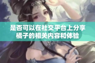 是否可以在社交平台上分享橘子的相关内容和体验