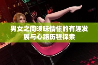 男女之间暧昧情愫的有趣发展与心路历程探索