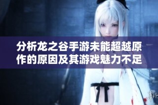 分析龙之谷手游未能超越原作的原因及其游戏魅力不足的深层探讨