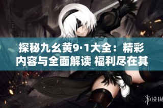 探秘九幺黄9·1大全：精彩内容与全面解读 福利尽在其中