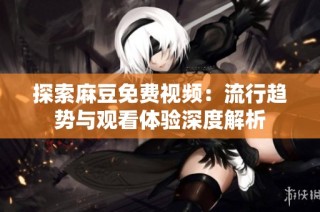 探索麻豆免费视频：流行趋势与观看体验深度解析