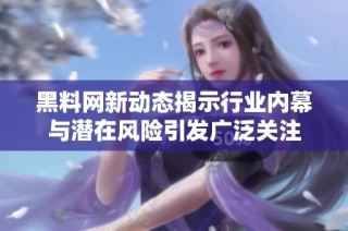 黑料网新动态揭示行业内幕与潜在风险引发广泛关注