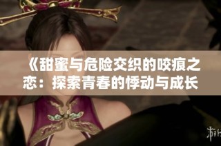 《甜蜜与危险交织的咬痕之恋：探索青春的悸动与成长》