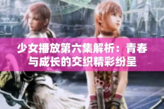 少女播放第六集解析：青春与成长的交织精彩纷呈