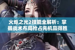 火炬之光2技能全解析：掌握战术布局抢占先机赢得胜利