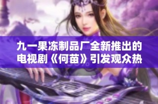 九一果冻制品厂全新推出的电视剧《何苗》引发观众热议与期待