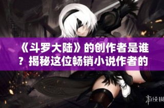 《斗罗大陆》的创作者是谁？揭秘这位畅销小说作者的背后故事。