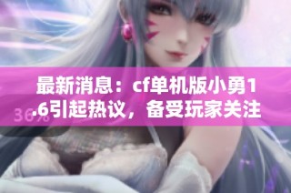 最新消息：cf单机版小勇1.6引起热议，备受玩家关注