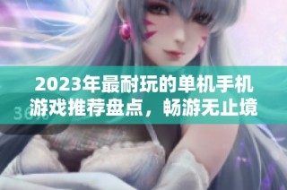 2023年最耐玩的单机手机游戏推荐盘点，畅游无止境的游戏宝藏等你探索