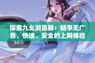 探索九幺浏览器：畅享无广告、快速、安全的上网体验