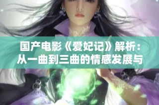 国产电影《爱妃记》解析：从一曲到三曲的情感发展与深度探讨