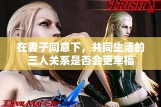 在妻子同意下，共同生活的三人关系是否会更幸福