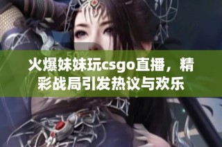 火爆妹妹玩csgo直播，精彩战局引发热议与欢乐