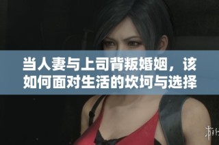 当人妻与上司背叛婚姻，该如何面对生活的坎坷与选择